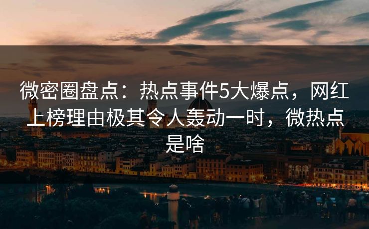 微密圈盘点：热点事件5大爆点，网红上榜理由极其令人轰动一时，微热点是啥