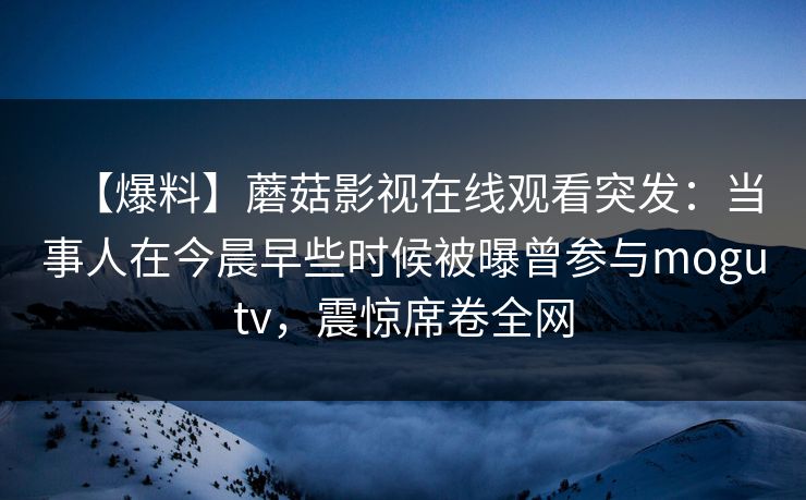 【爆料】蘑菇影视在线观看突发:当事人在今晨早些时候被曝曾参与mogutv,震惊席卷全网 【爆料】蘑菇影视在线观看突发:当事人在今晨早些时候被曝曾参与mogutv,震惊席卷全网