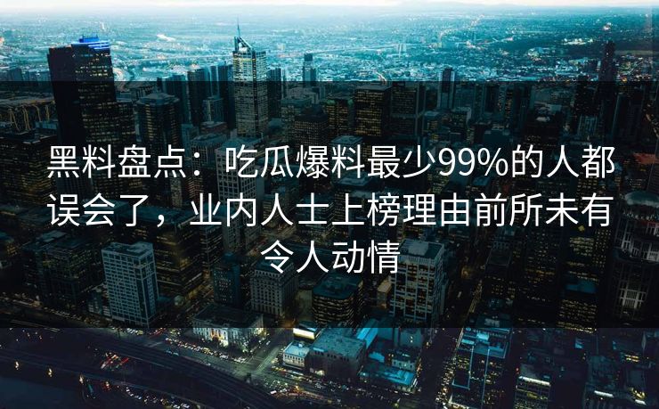 黑料盘点:吃瓜爆料最少99%的人都误会了,业内人士上榜理由前所未有令人动情 黑料盘点:吃瓜爆料最少99%的人都误会了,业内人士上榜理由前所未有令人动情
