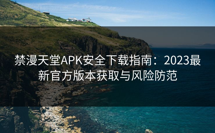 禁漫天堂APK安全下载指南:2023最新官方版本获取与风险防范 禁漫天堂APK安全下载指南:2023最新官方版本获取与风险防范