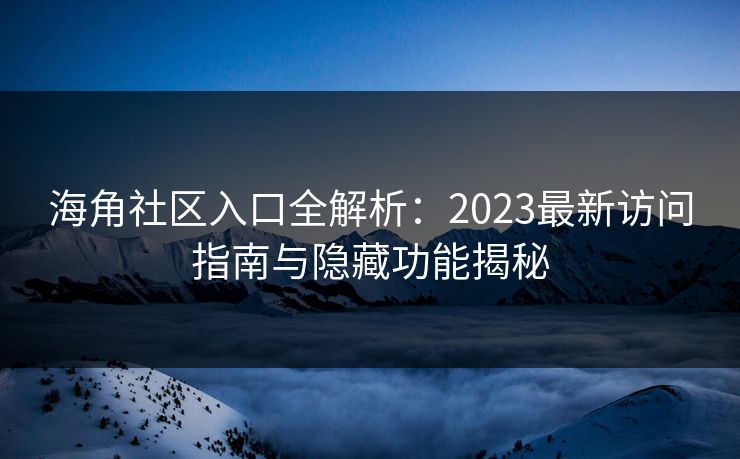 海角社区入口全解析:2023最新访问指南与隐藏功能揭秘 海角社区入口全解析:2023最新访问指南与隐藏功能揭秘