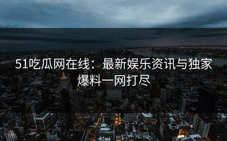 51吃瓜网在线：最新娱乐资讯与独家爆料一网打尽