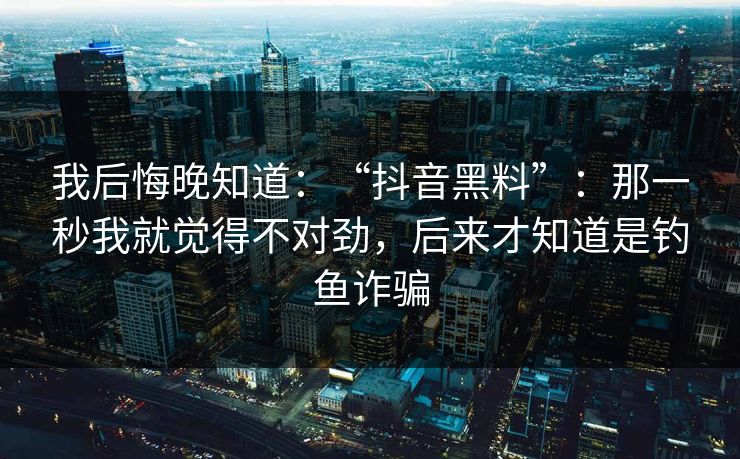 我后悔晚知道:“抖音黑料”:那一秒我就觉得不对劲,后来才知道是钓鱼诈骗 我后悔晚知道:“抖音黑料”:那一秒我就觉得不对劲,后来才知道是钓鱼诈骗