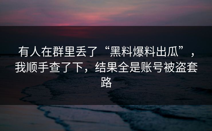 有人在群里丢了“黑料爆料出瓜”,我顺手查了下,结果全是账号被盗套路 有人在群里丢了“黑料爆料出瓜”,我顺手查了下,结果全是账号被盗套路