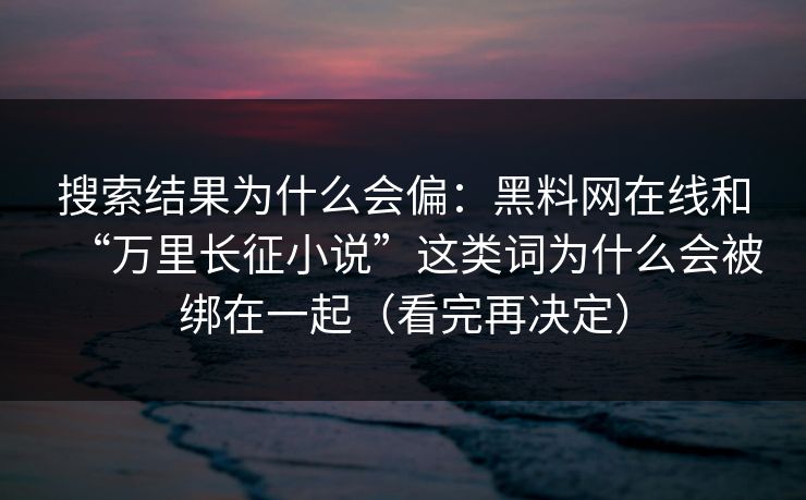 搜索结果为什么会偏：黑料网在线和“万里长征小说”这类词为什么会被绑在一起（看完再决定）
