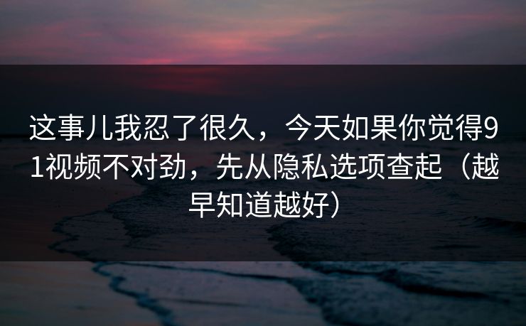 这事儿我忍了很久，今天如果你觉得91视频不对劲，先从隐私选项查起（越早知道越好）