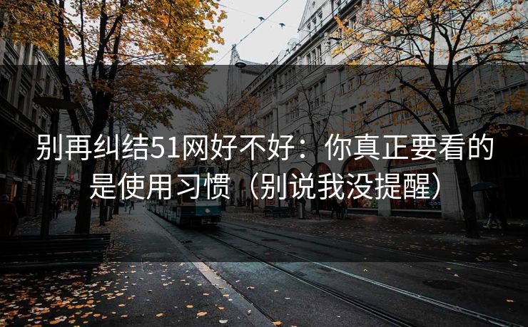别再纠结51网好不好:你真正要看的是使用习惯(别说我没提醒) 别再纠结51网好不好:你真正要看的是使用习惯(别说我没提醒)