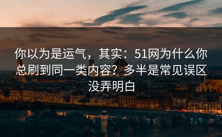 你以为是运气,其实:51网为什么你总刷到同一类内容?多半是常见误区没弄明白 你以为是运气,其实:51网为什么你总刷到同一类内容?多半是常见误区没弄明白