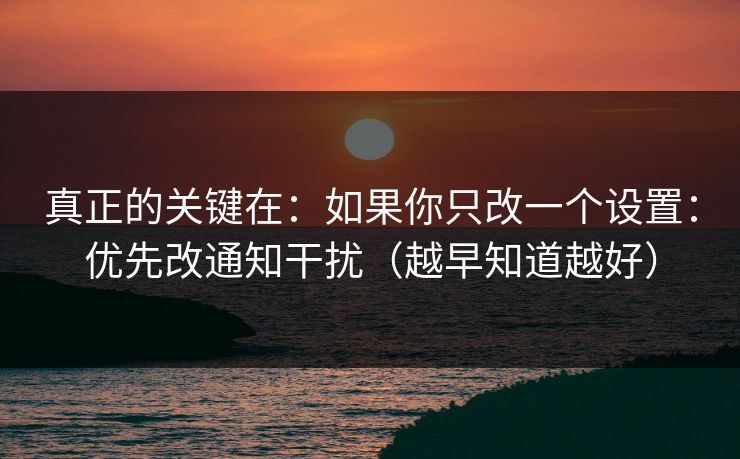 真正的关键在：如果你只改一个设置：优先改通知干扰（越早知道越好）