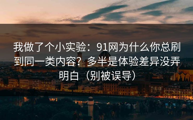 我做了个小实验:91网为什么你总刷到同一类内容?多半是体验差异没弄明白(别被误导) 我做了个小实验:91网为什么你总刷到同一类内容?多半是体验差异没弄明白(别被误导)