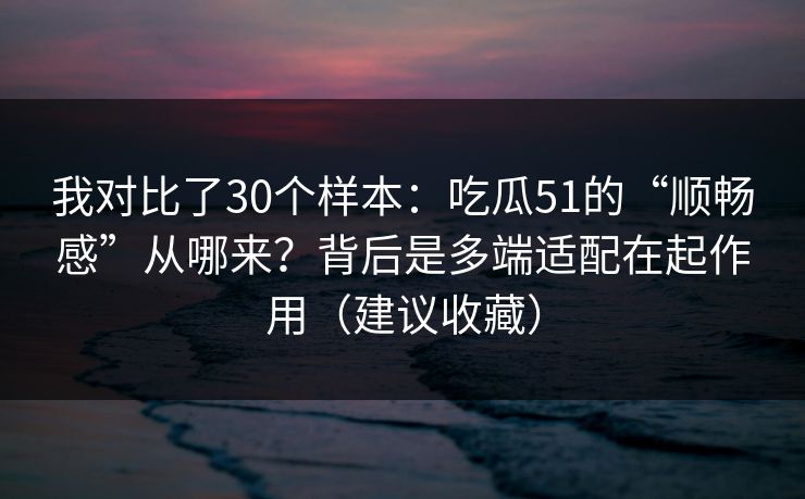 我对比了30个样本：吃瓜51的“顺畅感”从哪来？背后是多端适配在起作用（建议收藏）