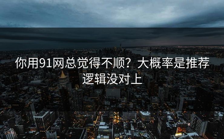 你用91网总觉得不顺?大概率是推荐逻辑没对上 你用91网总觉得不顺?大概率是推荐逻辑没对上