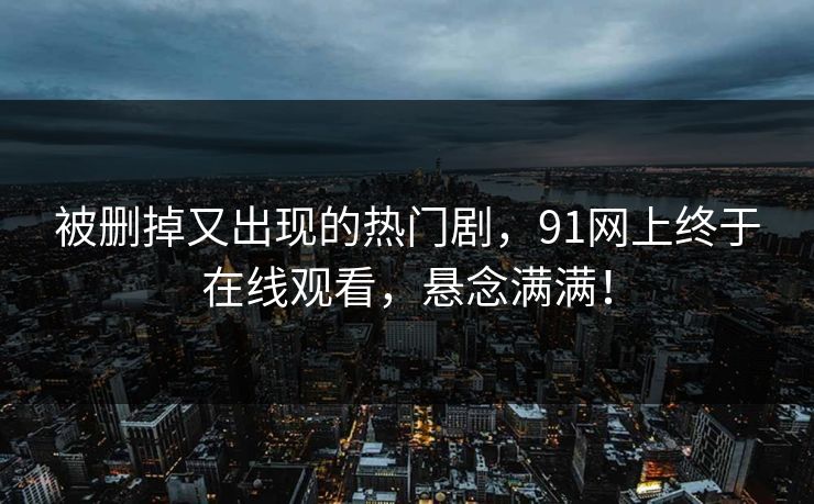 被删掉又出现的热门剧，91网上终于在线观看，悬念满满！