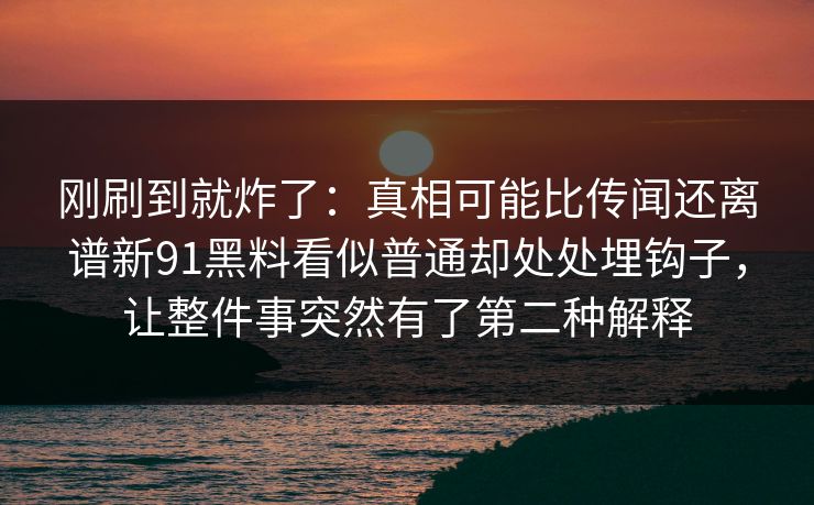 刚刷到就炸了:真相可能比传闻还离谱新91黑料看似普通却处处埋钩子,让整件事突然有了第二种解释 刚刷到就炸了:真相可能比传闻还离谱新91黑料看似普通却处处埋钩子,让整件事突然有了第二种解释