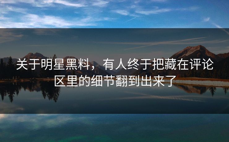 关于明星黑料,有人终于把藏在评论区里的细节翻到出来了 关于明星黑料,有人终于把藏在评论区里的细节翻到出来了